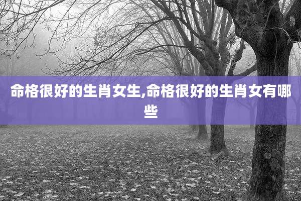 命格很好的生肖女生,命格很好的生肖女有哪些