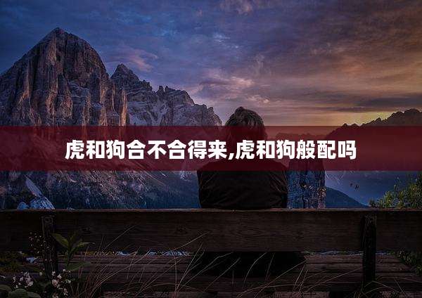 虎和狗合不合得来,虎和狗般配吗