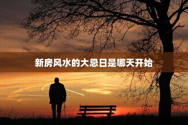 新房风水的大忌日是哪天开始