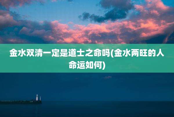 金水双清一定是道士之命吗(金水两旺的人命运如何)