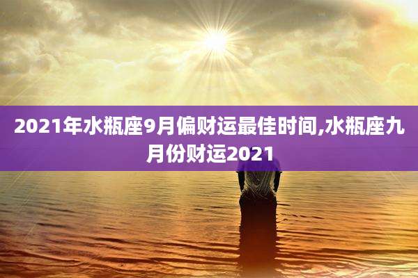 2021年水瓶座9月偏财运最佳时间,水瓶座九月份财运2021