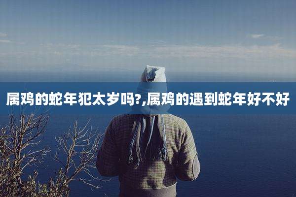 属鸡的蛇年犯太岁吗?,属鸡的遇到蛇年好不好
