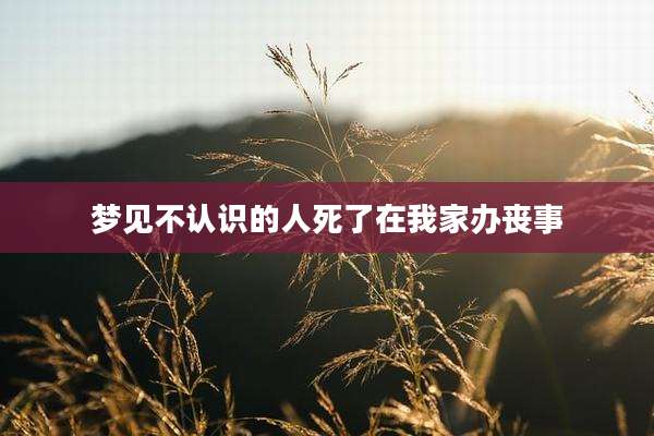 梦见不认识的人死了在我家办丧事