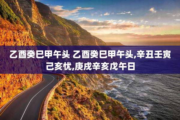 乙酉癸巳甲午头 乙酉癸巳甲午头,辛丑壬寅己亥忧,庚戌辛亥戊午日