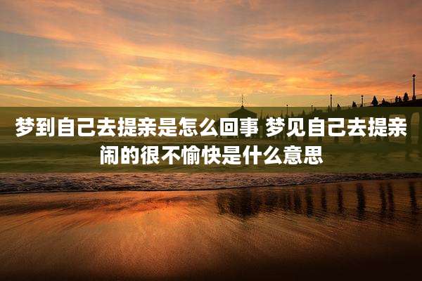 梦到自己去提亲是怎么回事 梦见自己去提亲闹的很不愉快是什么意思
