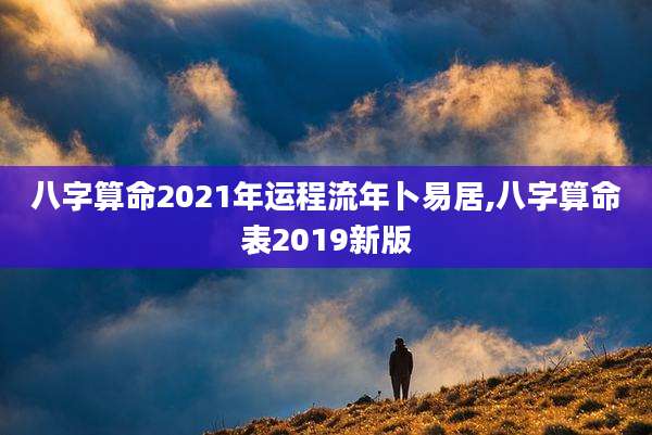 八字算命2021年运程流年卜易居,八字算命表2019新版