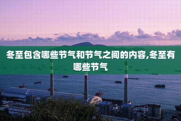 冬至包含哪些节气和节气之间的内容,冬至有哪些节气