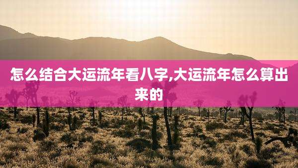 怎么结合大运流年看八字,大运流年怎么算出来的