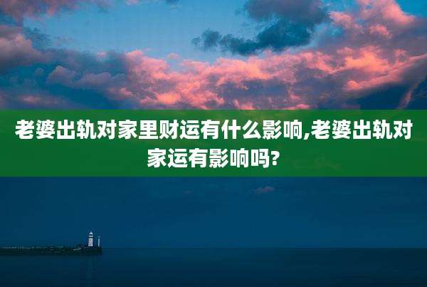 老婆出轨对家里财运有什么影响,老婆出轨对家运有影响吗?