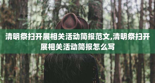 清明祭扫开展相关活动简报范文,清明祭扫开展相关活动简报怎么写