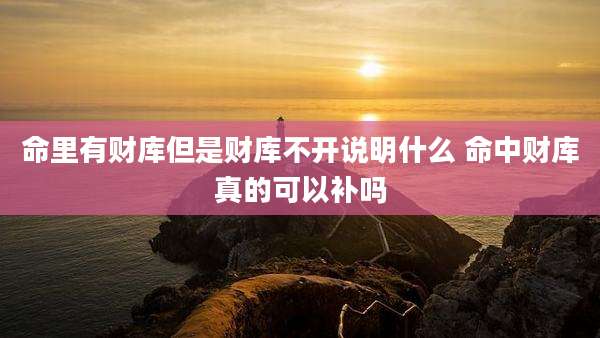 命里有财库但是财库不开说明什么 命中财库真的可以补吗