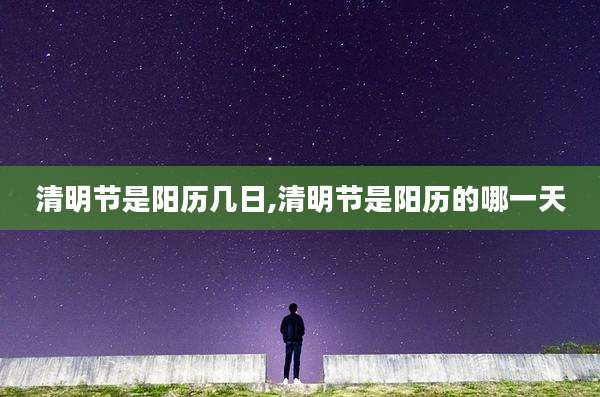 清明节是阳历几日,清明节是阳历的哪一天