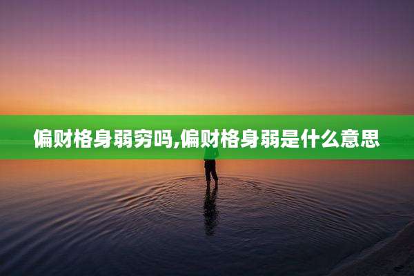 偏财格身弱穷吗,偏财格身弱是什么意思