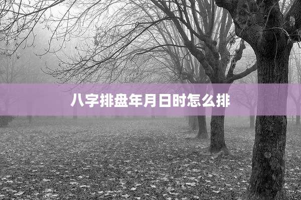 八字排盘年月日时怎么排