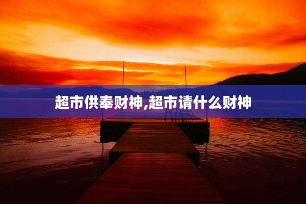 超市供奉财神,超市请什么财神