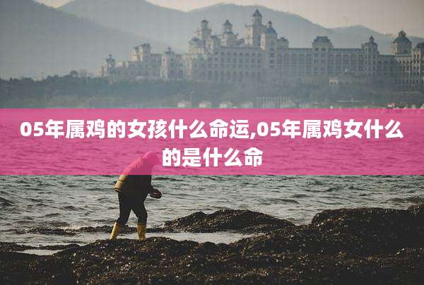 05年属鸡的女孩什么命运,05年属鸡女什么的是什么命