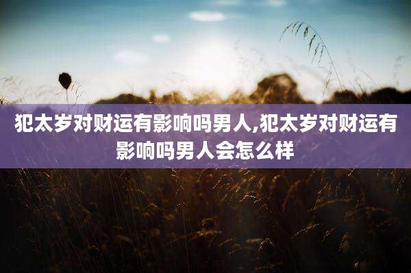 犯太岁对财运有影响吗男人,犯太岁对财运有影响吗男人会怎么样
