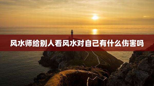 风水师给别人看风水对自己有什么伤害吗