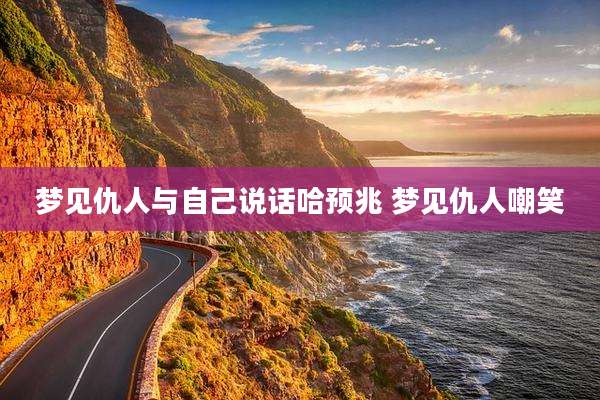 梦见仇人与自己说话哈预兆 梦见仇人嘲笑