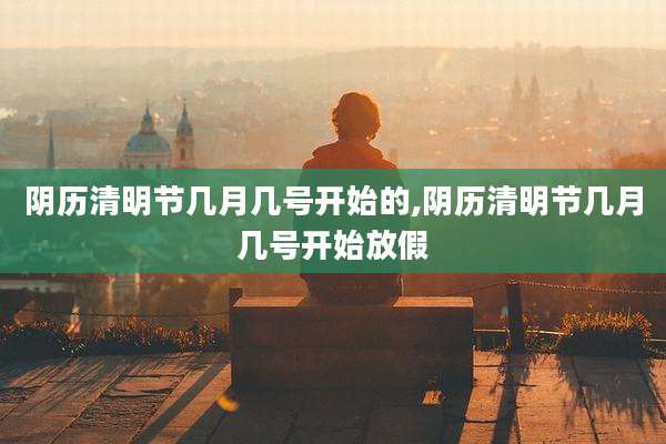 阴历清明节几月几号开始的,阴历清明节几月几号开始放假