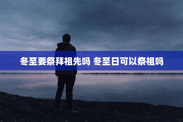 冬至要祭拜祖先吗 冬至日可以祭祖吗