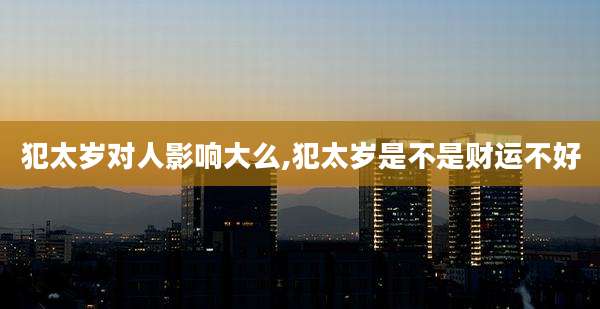 犯太岁对人影响大么,犯太岁是不是财运不好
