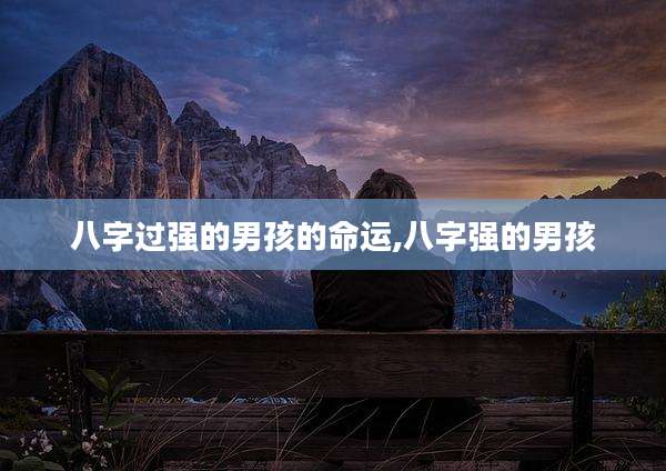 八字过强的男孩的命运,八字强的男孩