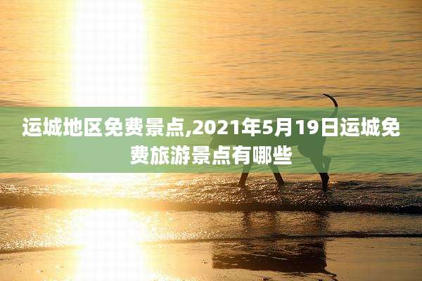运城地区免费景点,2021年5月19日运城免费旅游景点有哪些