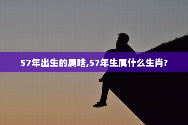 57年出生的属啥,57年生属什么生肖?