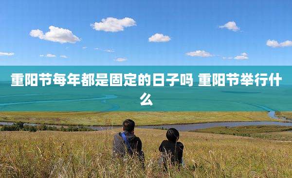 重阳节每年都是固定的日子吗 重阳节举行什么