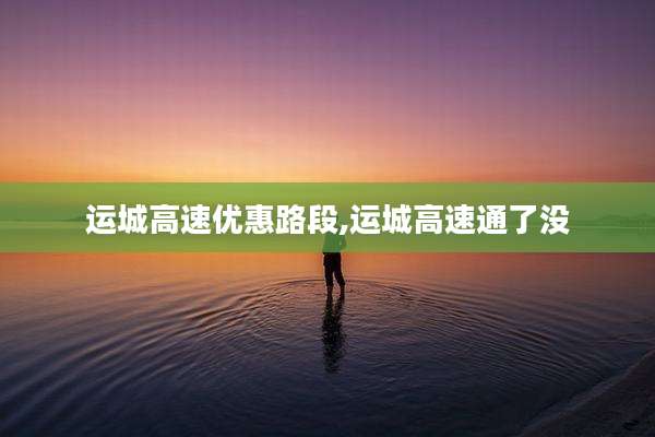 运城高速优惠路段,运城高速通了没