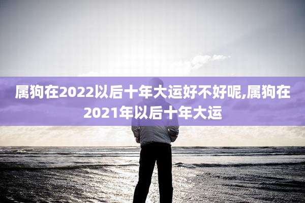 属狗在2022以后十年大运好不好呢,属狗在2021年以后十年大运