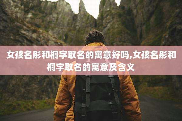 女孩名彤和桐字取名的寓意好吗,女孩名彤和桐字取名的寓意及含义