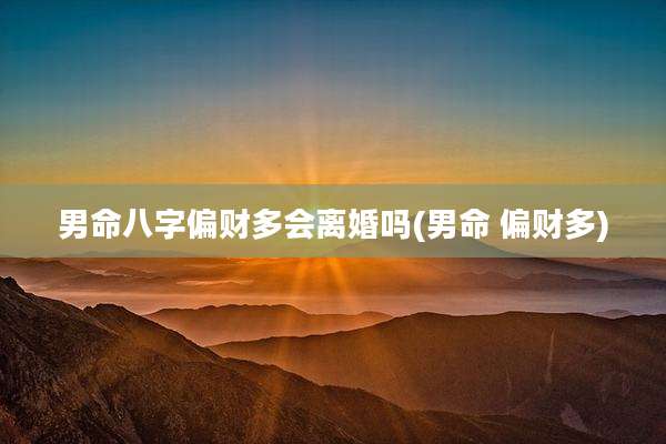 男命八字偏财多会离婚吗(男命 偏财多)