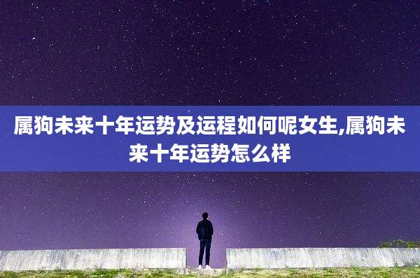 属狗未来十年运势及运程如何呢女生,属狗未来十年运势怎么样