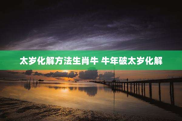 太岁化解方法生肖牛 牛年破太岁化解