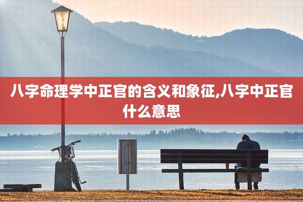 八字命理学中正官的含义和象征,八字中正官什么意思