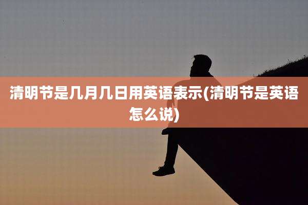 清明节是几月几日用英语表示(清明节是英语怎么说)