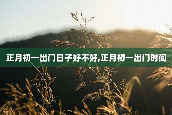 正月初一出门日子好不好,正月初一出门时间