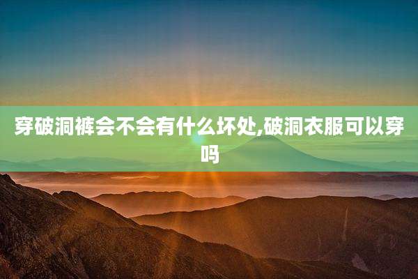 穿破洞裤会不会有什么坏处,破洞衣服可以穿吗