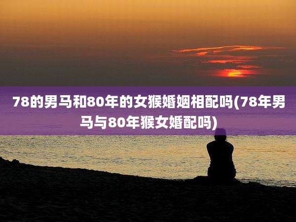 78的男马和80年的女猴婚姻相配吗(78年男马与80年猴女婚配吗)