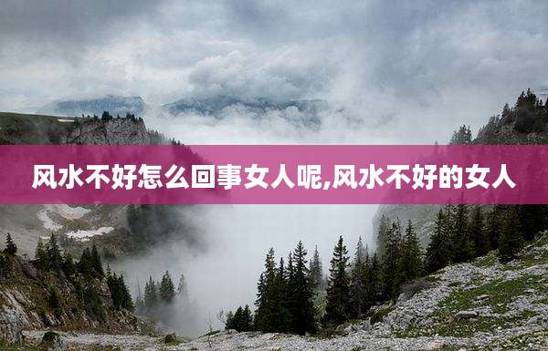 风水不好怎么回事女人呢,风水不好的女人
