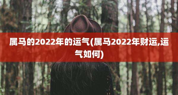 属马的2022年的运气(属马2022年财运,运气如何)