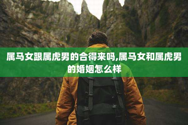 属马女跟属虎男的合得来吗,属马女和属虎男的婚姻怎么样