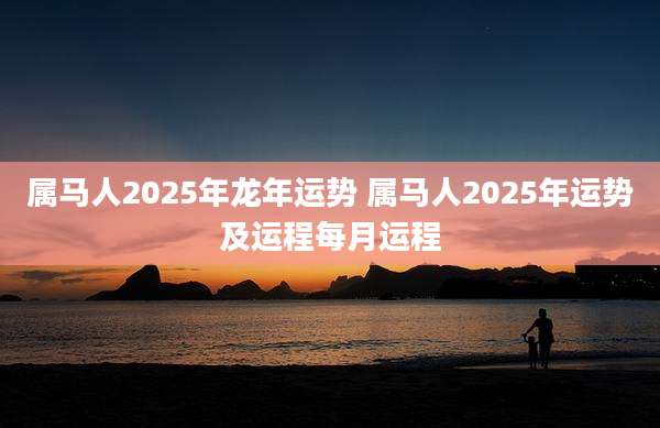 属马人2025年龙年运势 属马人2025年运势及运程每月运程