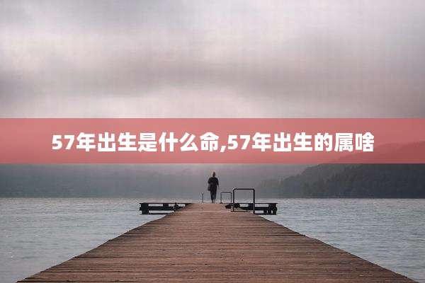 57年出生是什么命,57年出生的属啥