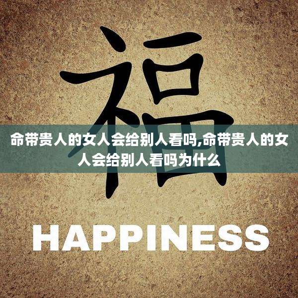 命带贵人的女人会给别人看吗,命带贵人的女人会给别人看吗为什么