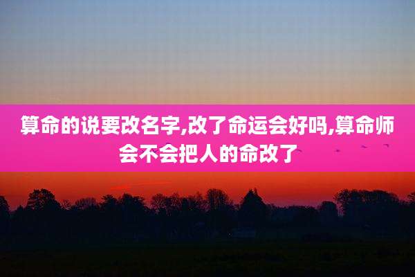 算命的说要改名字,改了命运会好吗,算命师会不会把人的命改了