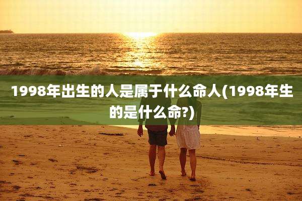 1998年出生的人是属于什么命人(1998年生的是什么命?)