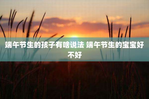 端午节生的孩子有啥说法 端午节生的宝宝好不好